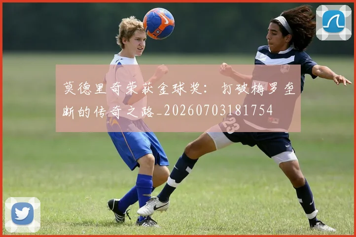 莫德里奇荣获金球奖：打破梅罗垄断的传奇之路_20260703181754