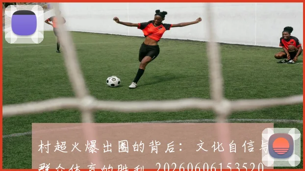 村超火爆出圈的背后：文化自信与群众体育的胜利_20260606153520