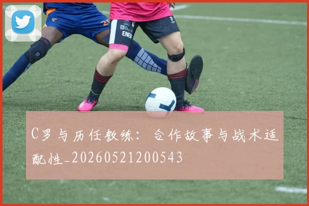 C罗与历任教练:合作故事与战术适配性_20260521200543