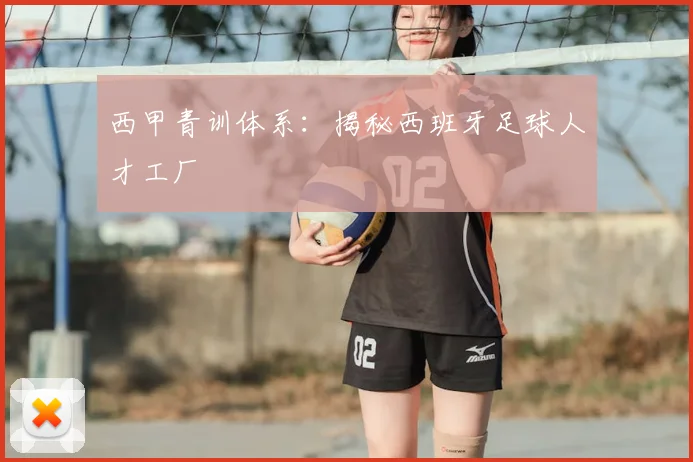 西甲青训体系:揭秘西班牙足球人才工厂