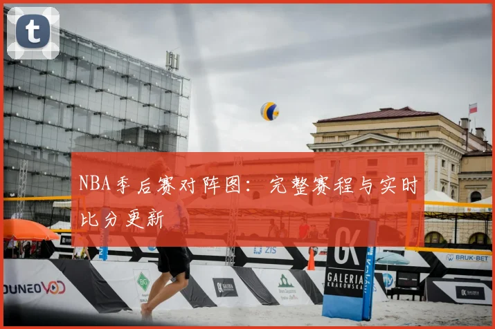 NBA季后赛对阵图:完整赛程与实时比分更新
