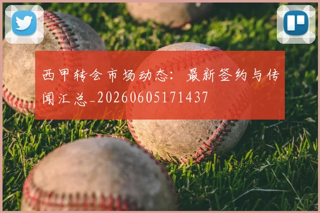 西甲转会市场动态:最新签约与传闻汇总_20260605171437
