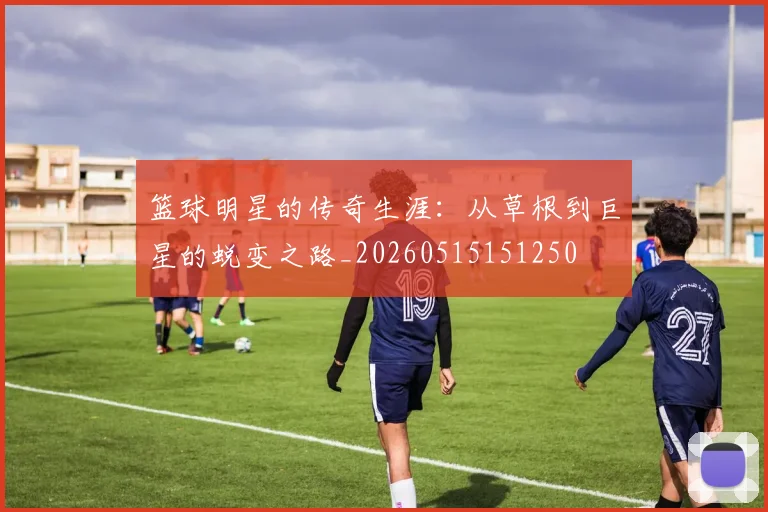 篮球明星的传奇生涯:从草根到巨星的蜕变之路_20260515151250