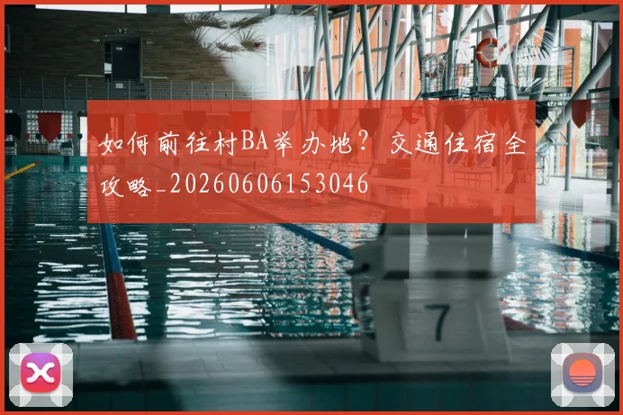 如何前往村BA举办地？交通住宿全攻略_20260606153046