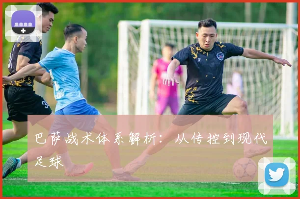 巴萨战术体系解析:从传控到现代足球