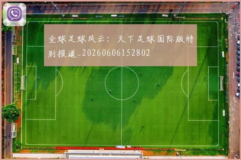 全球足球风云:天下足球国际版特别报道_20260606152802