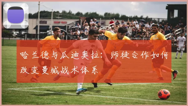 哈兰德与瓜迪奥拉:师徒合作如何改变曼城战术体系