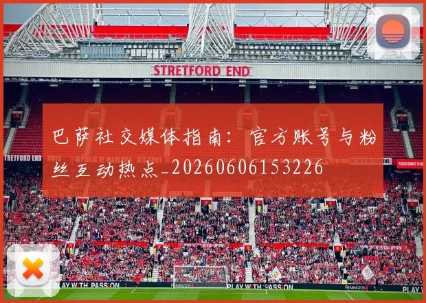 巴萨社交媒体指南：官方账号与粉丝互动热点_20260606153226