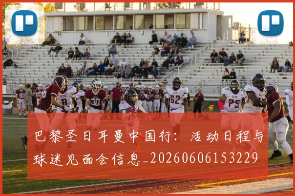 巴黎圣日耳曼中国行:活动日程与球迷见面会信息_20260606153229