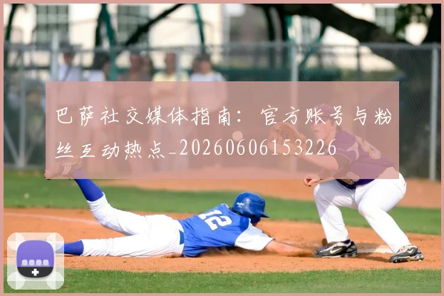 巴萨社交媒体指南：官方账号与粉丝互动热点_20260606153226