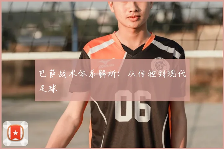 巴萨战术体系解析:从传控到现代足球