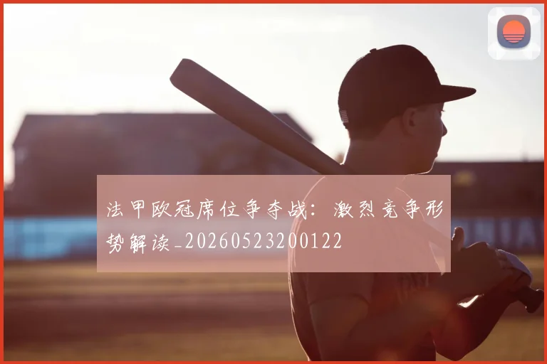 法甲欧冠席位争夺战:激烈竞争形势解读_20260523200122
