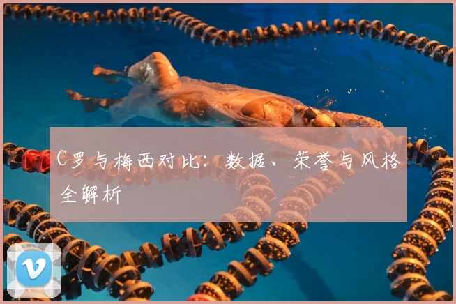 C罗与梅西对比:数据、荣誉与风格全解析