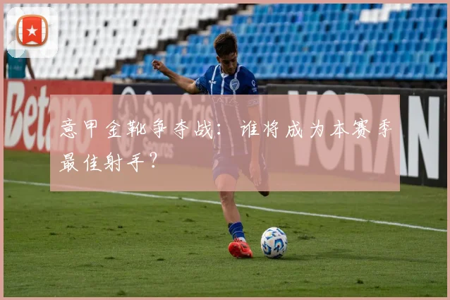意甲金靴争夺战：谁将成为本赛季最佳射手？