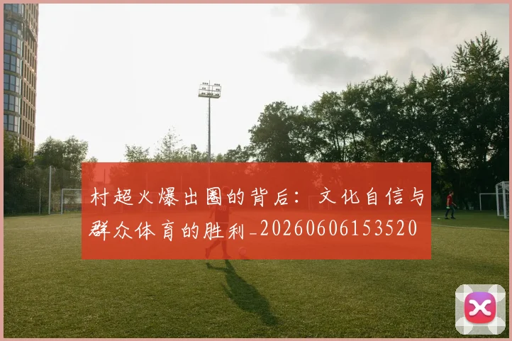 村超火爆出圈的背后：文化自信与群众体育的胜利_20260606153520