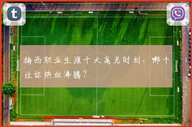 梅西职业生涯十大高光时刻,哪个让你热血沸腾?