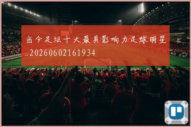 当今足坛十大最具影响力足球明星_20260602161934