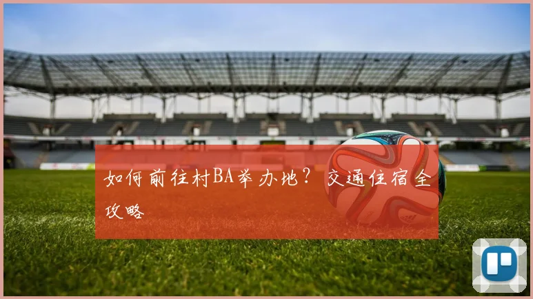 如何前往村BA举办地？交通住宿全攻略
