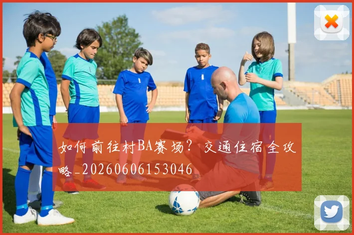 如何前往村BA赛场？交通住宿全攻略_20260606153046