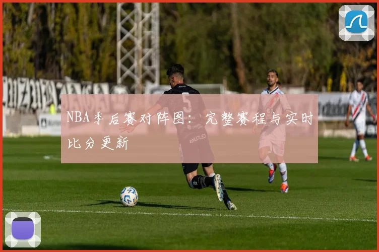 NBA季后赛对阵图:完整赛程与实时比分更新