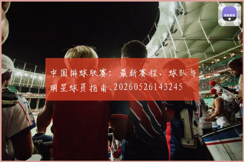 中国排球联赛：最新赛程、球队与明星球员指南_20260526143245