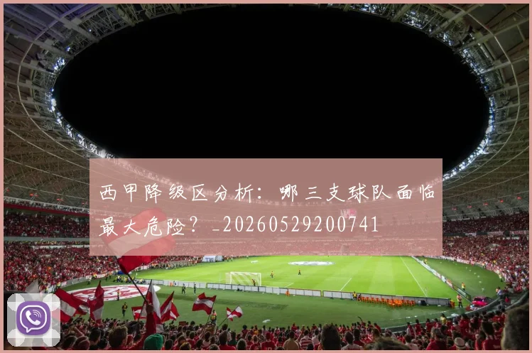 西甲降级区分析:哪三支球队面临最大危险?_20260529200741