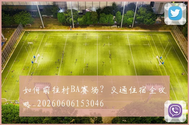 如何前往村BA赛场？交通住宿全攻略_20260606153046