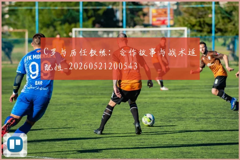 C罗与历任教练:合作故事与战术适配性_20260521200543