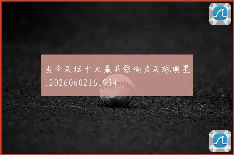 当今足坛十大最具影响力足球明星_20260602161934