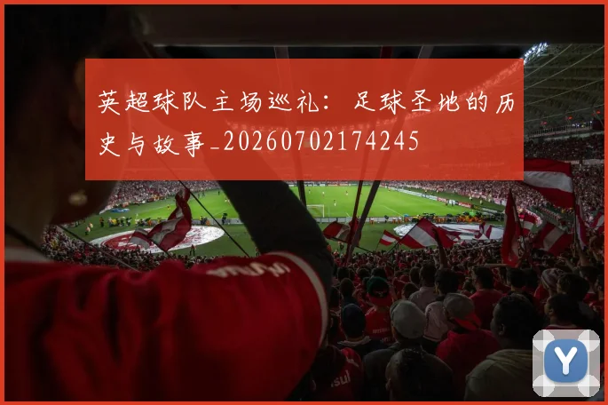 英超球队主场巡礼:足球圣地的历史与故事_20260702174245