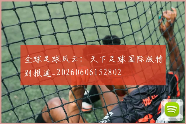 全球足球风云:天下足球国际版特别报道_20260606152802
