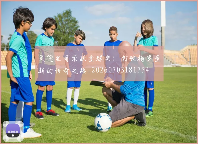 莫德里奇荣获金球奖：打破梅罗垄断的传奇之路_20260703181754