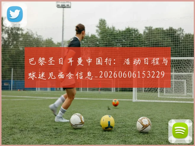 巴黎圣日耳曼中国行:活动日程与球迷见面会信息_20260606153229