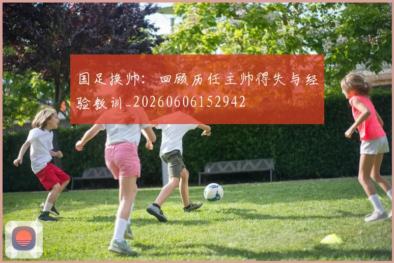 国足换帅:回顾历任主帅得失与经验教训_20260606152942