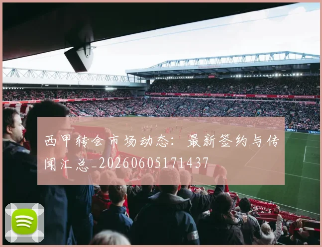 西甲转会市场动态:最新签约与传闻汇总_20260605171437