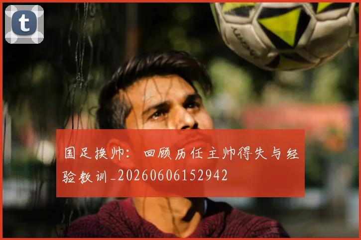 国足换帅:回顾历任主帅得失与经验教训_20260606152942